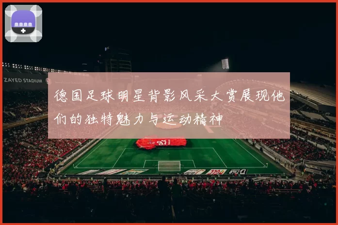 德国足球明星背影风采大赏展现他们的独特魅力与运动精神