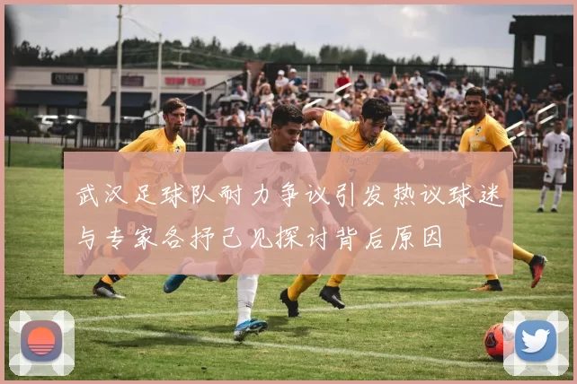武汉足球队耐力争议引发热议球迷与专家各抒己见探讨背后原因