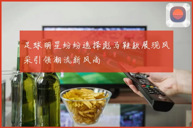 足球明星纷纷选择彪马鞋款展现风采引领潮流新风尚