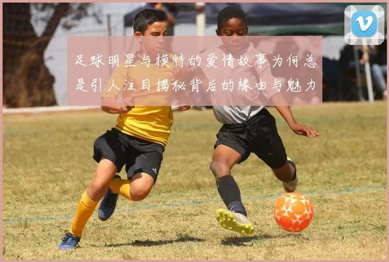足球明星与模特的爱情故事为何总是引人注目揭秘背后的缘由与魅力