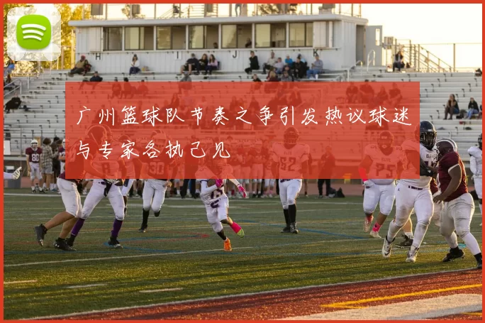 广州篮球队节奏之争引发热议球迷与专家各执己见