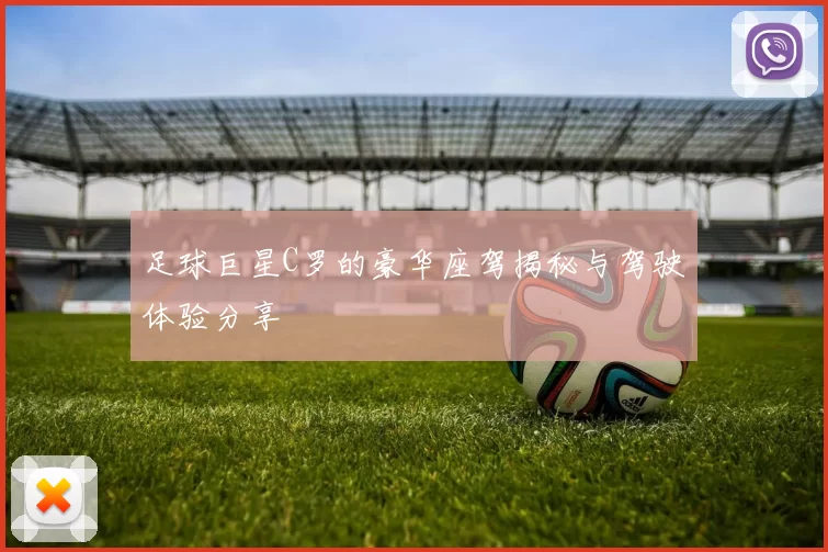 足球巨星C罗的豪华座驾揭秘与驾驶体验分享