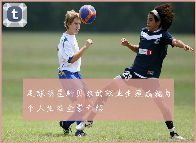足球明星科贝尔的职业生涯成就与个人生活全景介绍