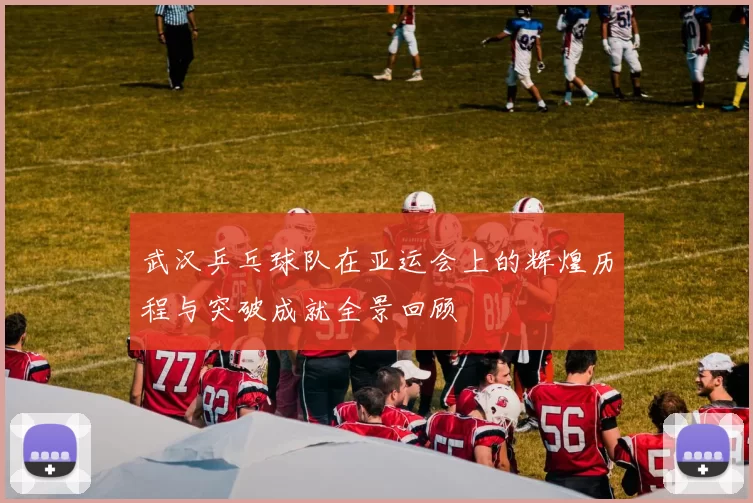 武汉乒乓球队在亚运会上的辉煌历程与突破成就全景回顾