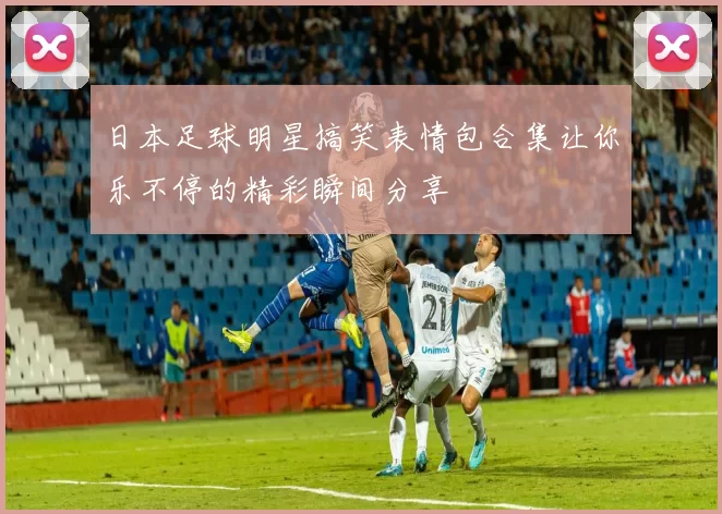 日本足球明星搞笑表情包合集让你乐不停的精彩瞬间分享
