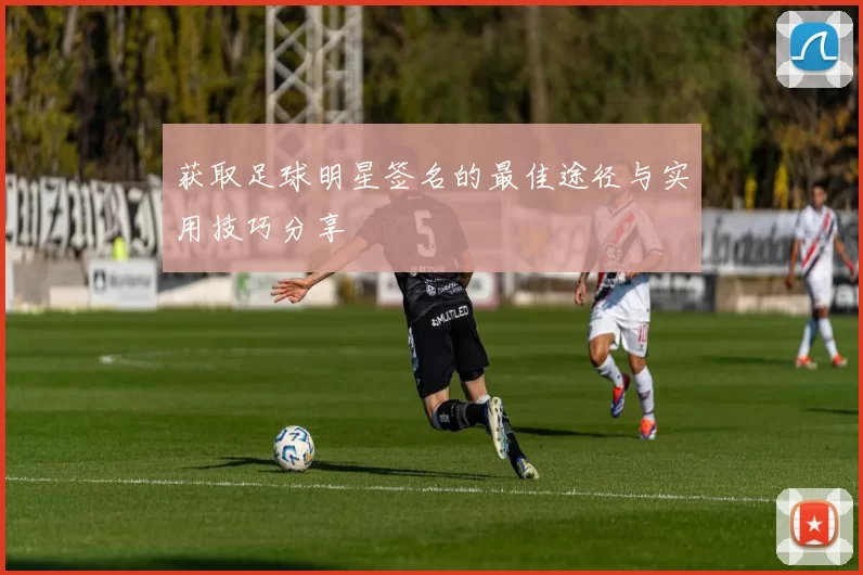 获取足球明星签名的最佳途径与实用技巧分享