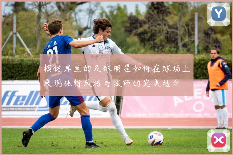 模仿库里的足球明星如何在球场上展现独特风格与技巧的完美结合