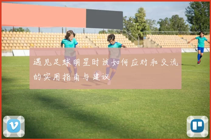 遇见足球明星时该如何应对和交流的实用指南与建议
