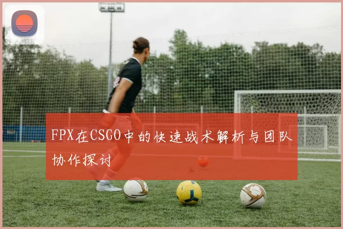 FPX在CSGO中的快速战术解析与团队协作探讨