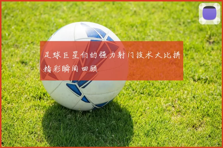 足球巨星们的强力射门技术大比拼精彩瞬间回顾