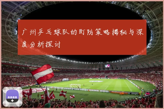 广州乒乓球队的盯防策略揭秘与深度分析探讨