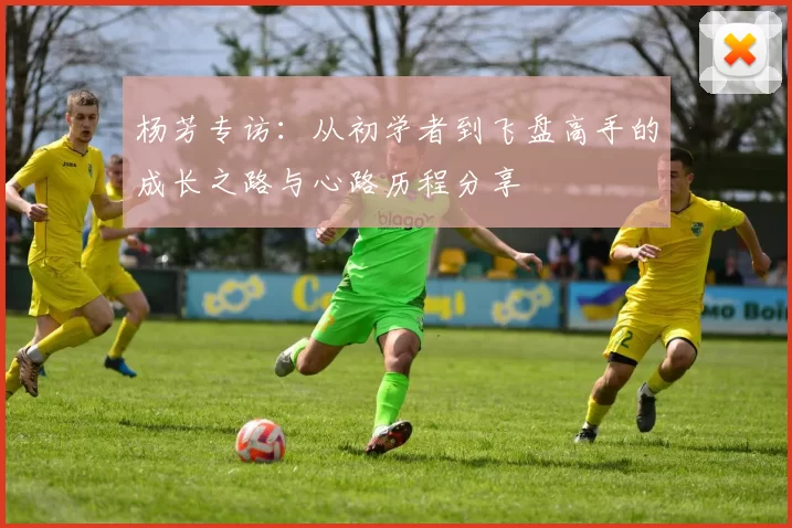 杨芳专访：从初学者到飞盘高手的成长之路与心路历程分享
