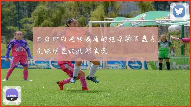 几分钟内逆转战局的绝杀瞬间盘点足球明星的精彩表现