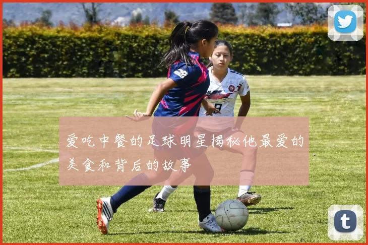 爱吃中餐的足球明星揭秘他最爱的美食和背后的故事