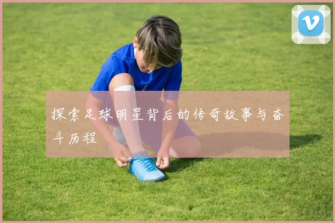 探索足球明星背后的传奇故事与奋斗历程