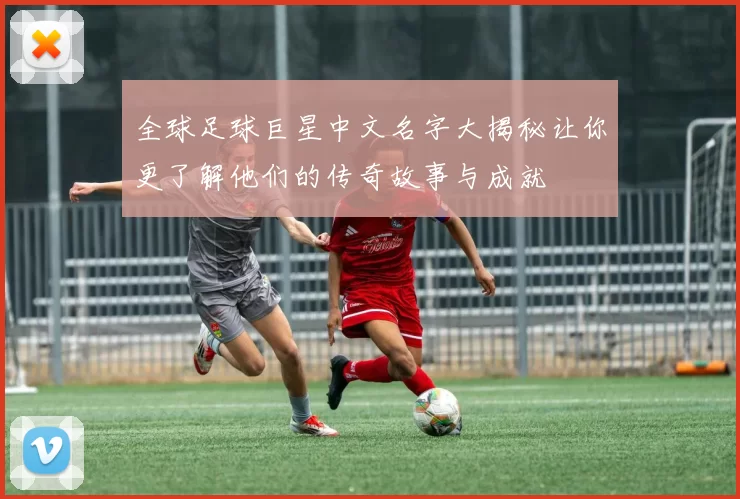 全球足球巨星中文名字大揭秘让你更了解他们的传奇故事与成就