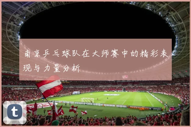 南京乒乓球队在大师赛中的精彩表现与力量分析