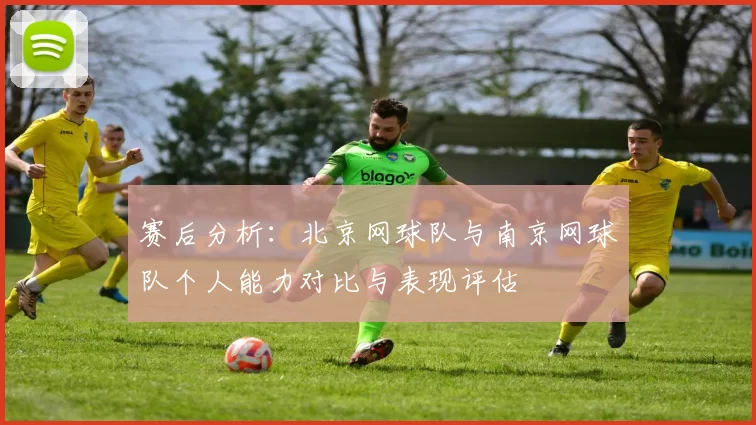 赛后分析：北京网球队与南京网球队个人能力对比与表现评估